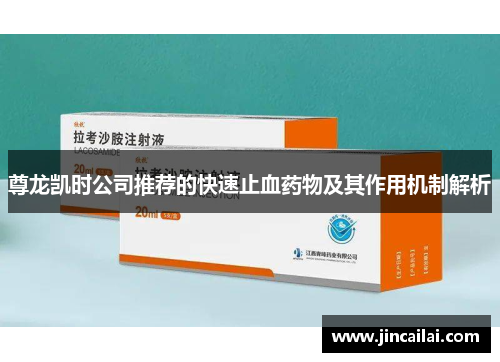 尊龙凯时公司推荐的快速止血药物及其作用机制解析